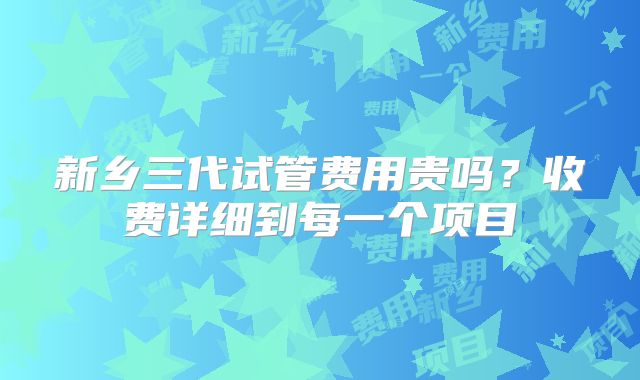 新乡三代试管费用贵吗?收费详细到每一个项目