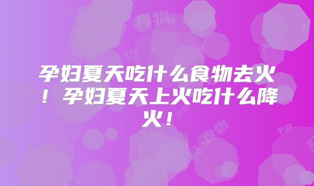 孕妇夏天吃什么食物去火！孕妇夏天上火吃什么降火！