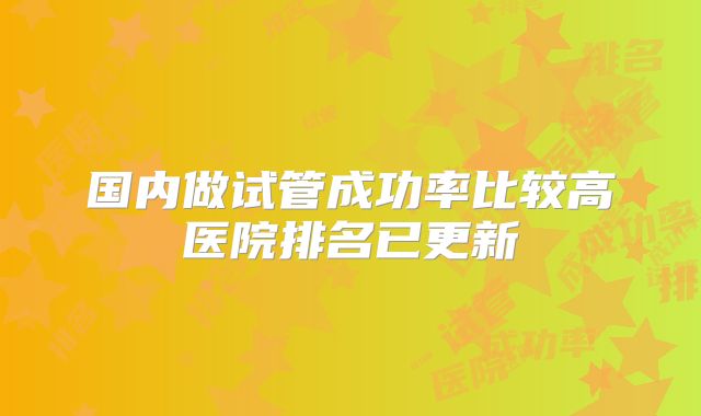 国内做试管成功率比较高医院排名已更新