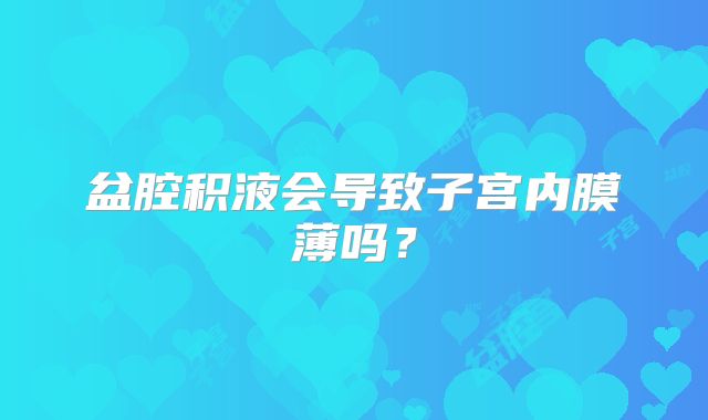 盆腔积液会导致子宫内膜薄吗？