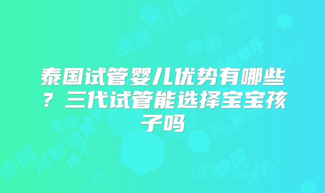 泰国试管婴儿优势有哪些?三代试管能选择宝宝孩子吗