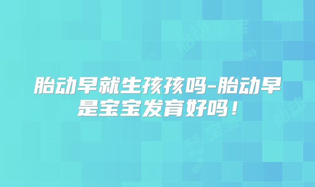 胎动早就生孩孩吗-胎动早是宝宝发育好吗!