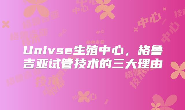 Univse生殖中心，格鲁吉亚试管技术的三大理由