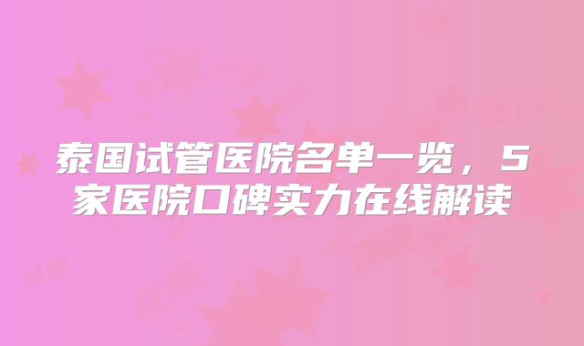 泰国试管医院名单一览，5家医院口碑实力在线解读