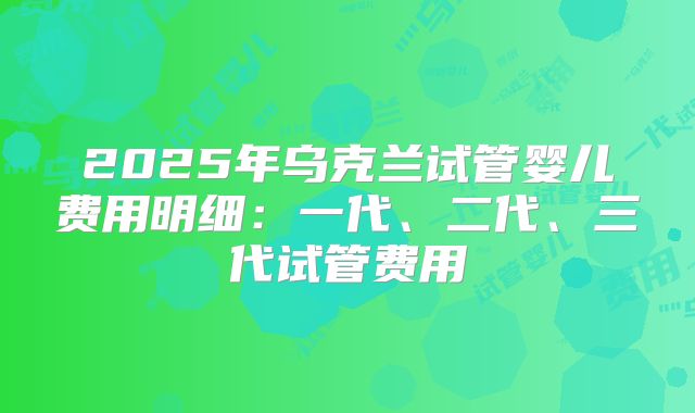 2025年乌克兰试管婴儿费用明细：一代、二代、三代试管费用