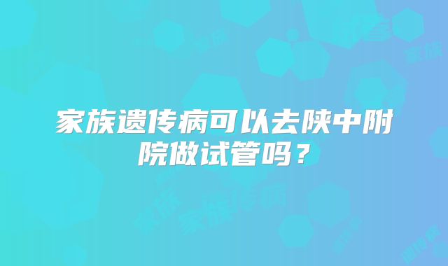 家族遗传病可以去陕中附院做试管吗？