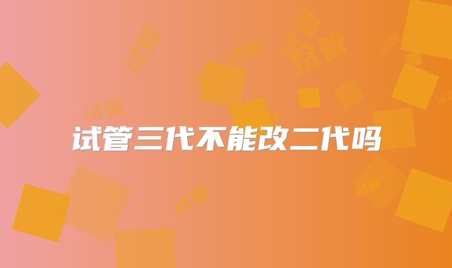 试管三代不能改二代吗