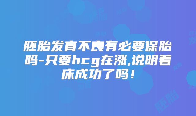 胚胎发育不良有必要保胎吗-只要hcg在涨,说明着床成功了吗!