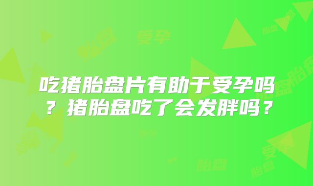 吃猪胎盘片有助于受孕吗？猪胎盘吃了会发胖吗？