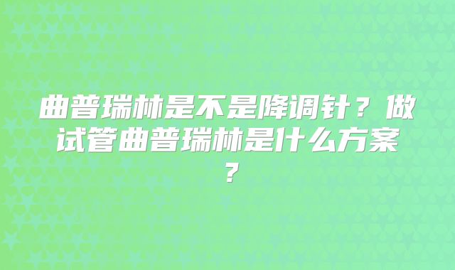 曲普瑞林是不是降调针?做试管曲普瑞林是什么方案?