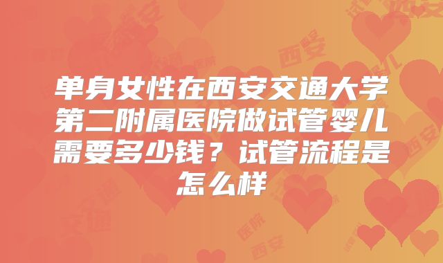 单身女性在西安交通大学第二附属医院做试管婴儿需要多少钱?试管流程是怎么样