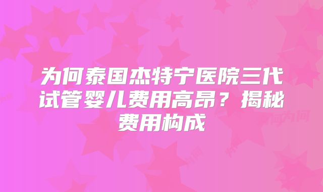为何泰国杰特宁医院三代试管婴儿费用高昂？揭秘费用构成
