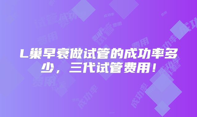L巢早衰做试管的成功率多少,三代试管费用!