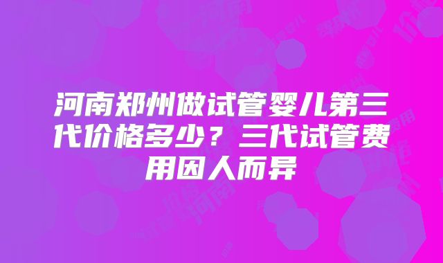 河南郑州做试管婴儿第三代价格多少?三代试管费用因人而异