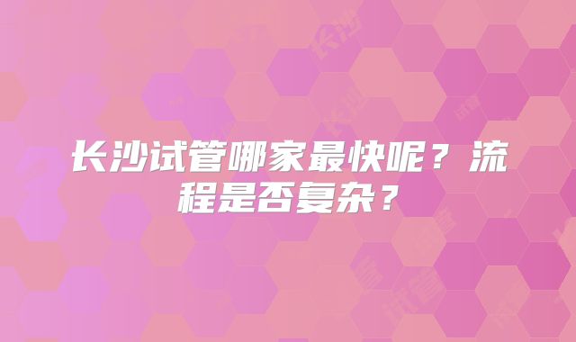 长沙试管哪家最快呢？流程是否复杂？