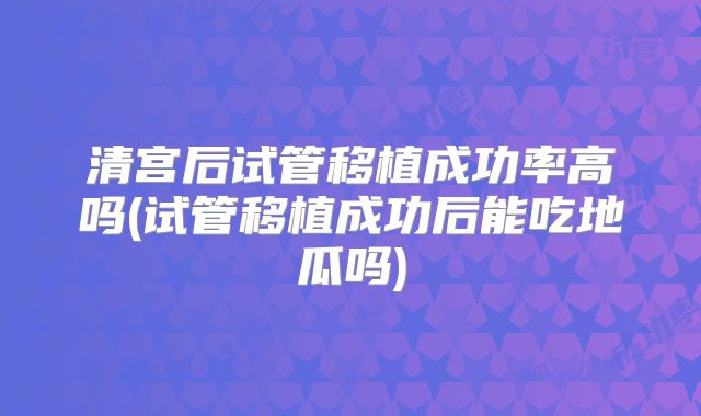 清宫后试管移植成功率高吗(试管移植成功后能吃地瓜吗)