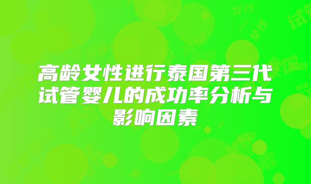 高龄女性进行泰国第三代试管婴儿的成功率分析与影响因素