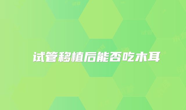 ‌试管移植后能否吃木耳