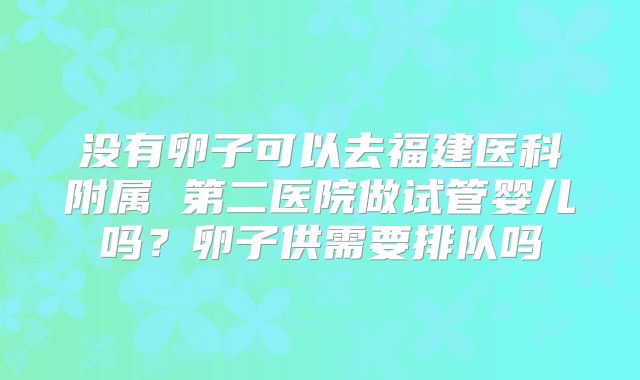 没有卵子可以去福建医科附属 第二医院做试管婴儿吗？卵子供需要排队吗