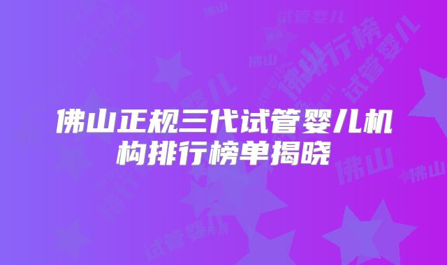 佛山正规三代试管婴儿机构排行榜单揭晓