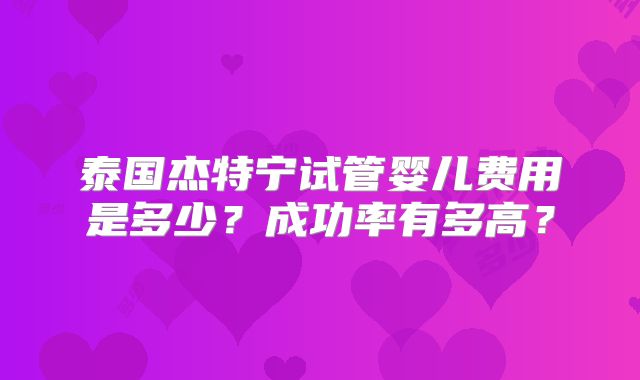 泰国杰特宁试管婴儿费用是多少？成功率有多高？