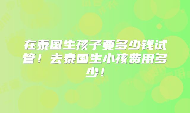 在泰国生孩子要多少钱试管！去泰国生小孩费用多少！