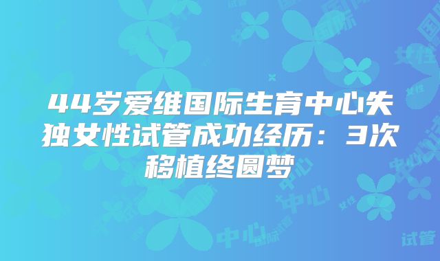 44岁爱维国际生育中心失独女性试管成功经历：3次移植终圆梦