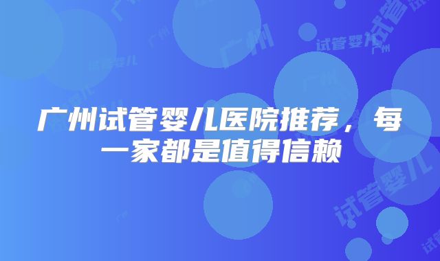 广州试管婴儿医院推荐,每一家都是值得信赖