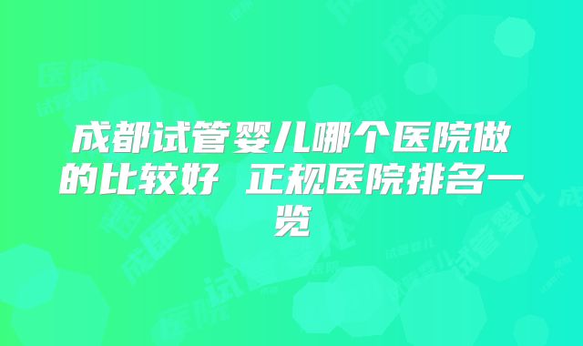 成都试管婴儿哪个医院做的比较好 正规医院排名一览