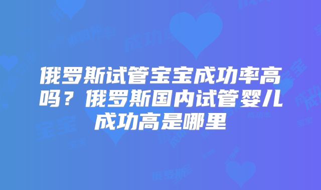 俄罗斯试管宝宝成功率高吗？俄罗斯国内试管婴儿成功高是哪里