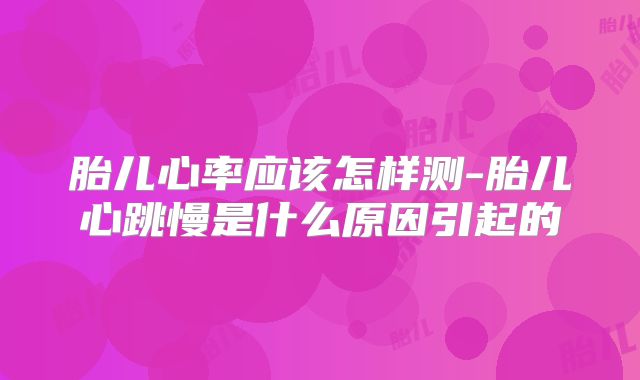胎儿心率应该怎样测-胎儿心跳慢是什么原因引起的
