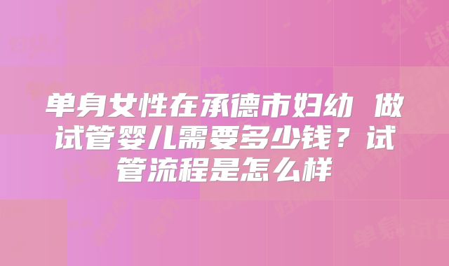 单身女性在承德市妇幼 做试管婴儿需要多少钱?试管流程是怎么样