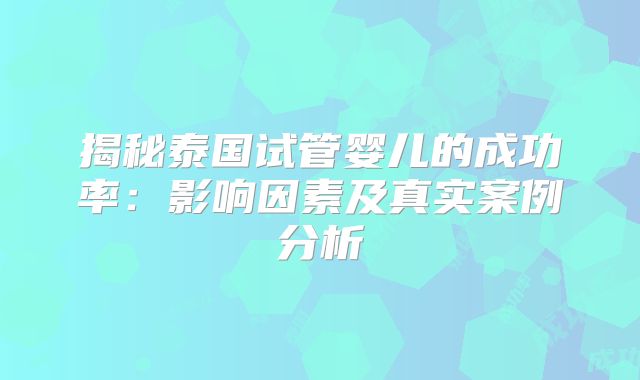 揭秘泰国试管婴儿的成功率：影响因素及真实案例分析