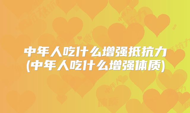 中年人吃什么增强抵抗力(中年人吃什么增强体质)