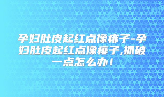 孕妇肚皮起红点像痱子-孕妇肚皮起红点像痱子,抓破一点怎么办!