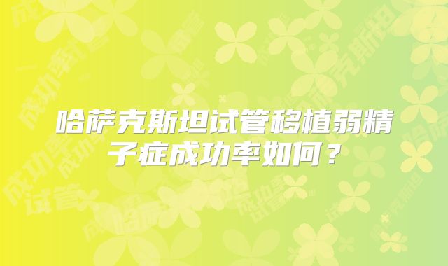 哈萨克斯坦试管移植弱精子症成功率如何?
