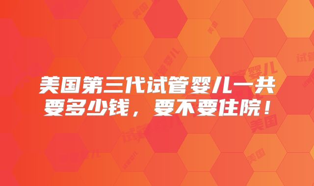 美国第三代试管婴儿一共要多少钱，要不要住院！