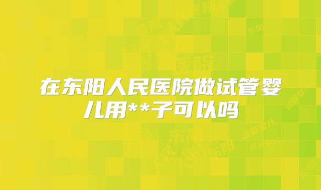 在东阳人民医院做试管婴儿用**子可以吗