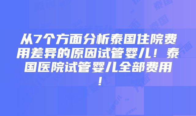从7个方面分析泰国住院费用差异的原因试管婴儿!泰国医院试管婴儿全部费用!