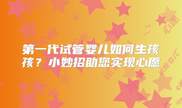第一代试管婴儿如何生孩孩？小妙招助您实现心愿