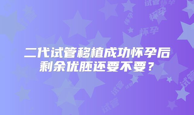 二代试管移植成功怀孕后剩余优胚还要不要?