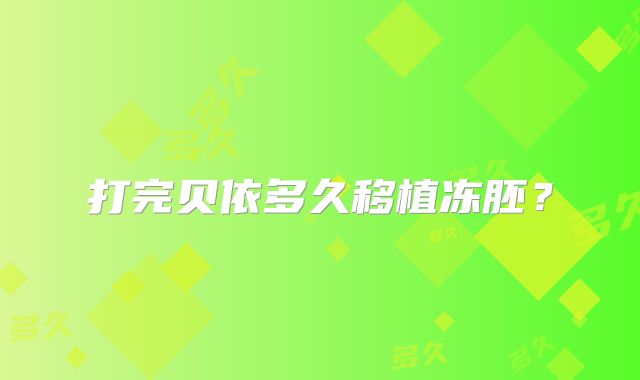 打完贝依多久移植冻胚?