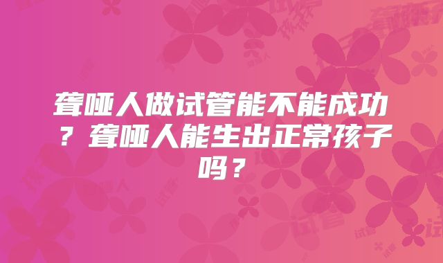 聋哑人做试管能不能成功？聋哑人能生出正常孩子吗？