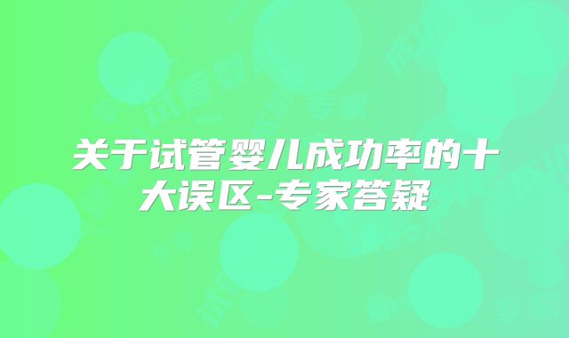 关于试管婴儿成功率的十大误区-专家答疑