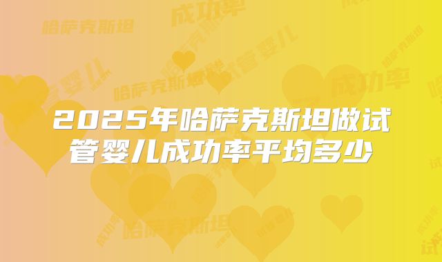 2025年哈萨克斯坦做试管婴儿成功率平均多少
