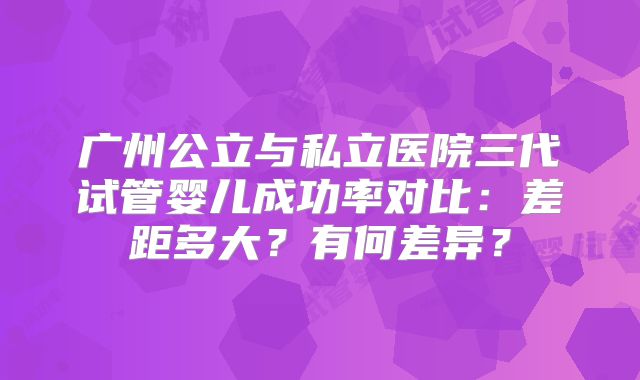 广州公立与私立医院三代试管婴儿成功率对比:差距多大?有何差异?