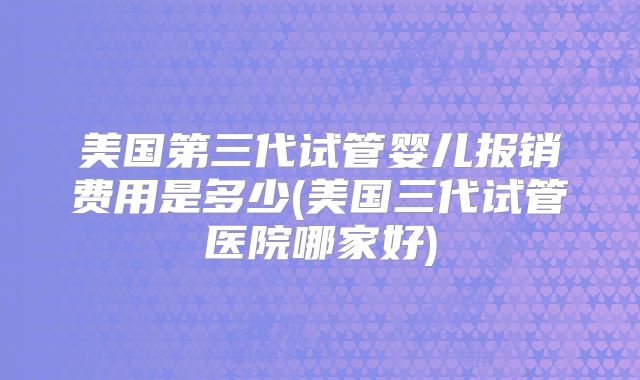 美国第三代试管婴儿报销费用是多少(美国三代试管医院哪家好)