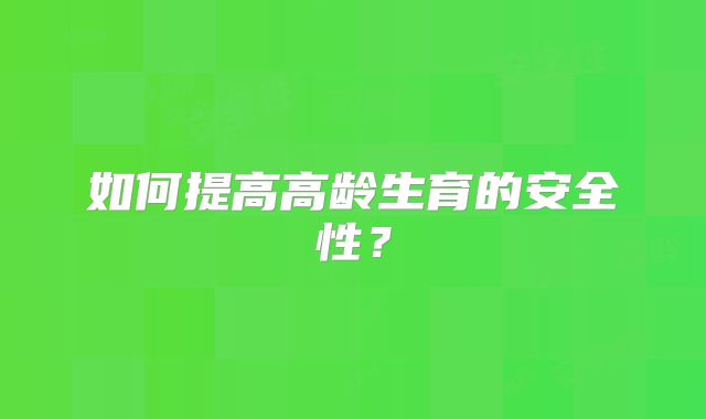如何提高高龄生育的安全性?