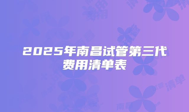 2025年南昌试管第三代费用清单表