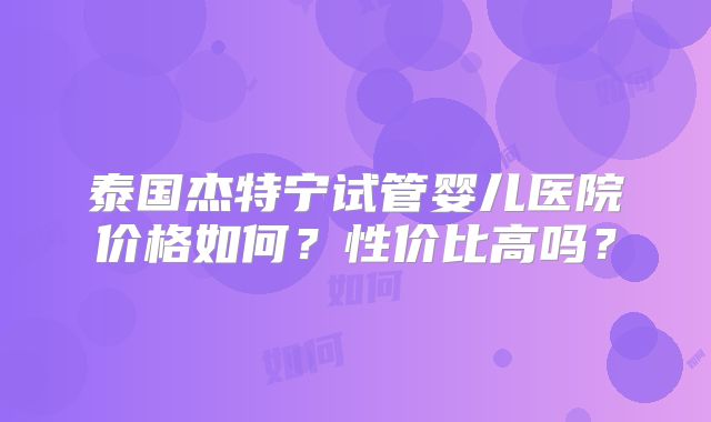 泰国杰特宁试管婴儿医院价格如何?性价比高吗?